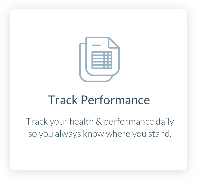 Track Performance. Track your health and performance daily so you always know where you stand.